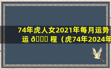 74年虎人女2021年每月运势运 🐈 程（虎74年2024年十二个月的运势及 🦋 运程乁）